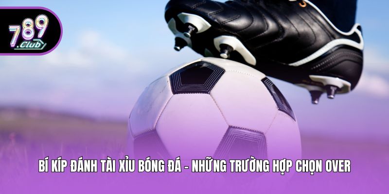 Bí kíp đánh tài xỉu bóng đá - Những trường hợp chọn Over