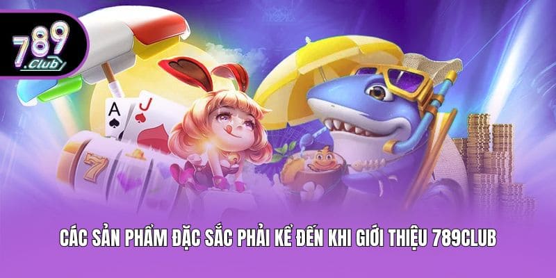 Các sản phẩm đặc sắc phải kể đến khi giới thiệu 789club