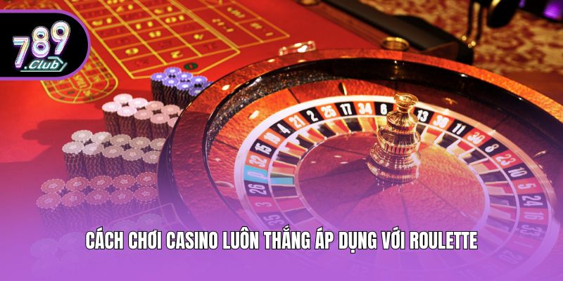 Cách chơi casino luôn thắng áp dụng với Roulette