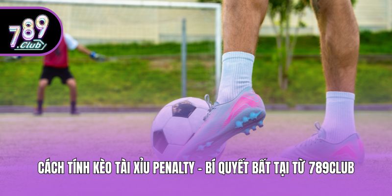 Cách Tính Kèo Tài Xỉu Penalty - Bí Quyết Bất Tại Từ 789Club