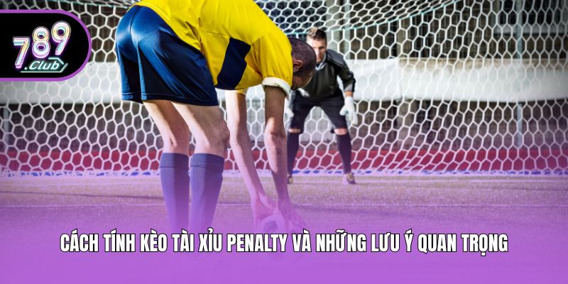 Cách tính kèo tài xỉu Penalty và những lưu ý quan trọng