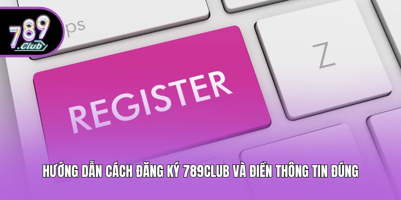 Hướng dẫn cách đăng ký 789club và điền thông tin đúng