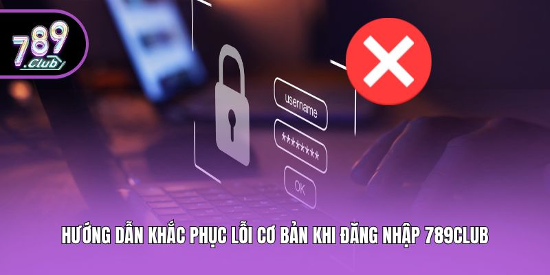 Hướng dẫn khắc phục lỗi cơ bản khi đăng nhập 789club