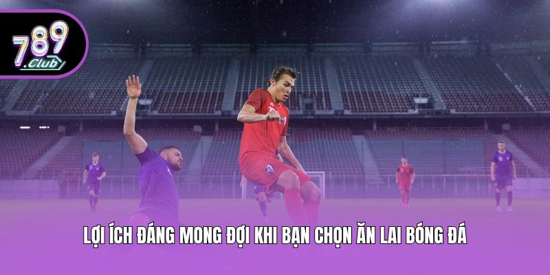 Lợi ích đáng mong đợi khi bạn chọn ăn lai bóng đá