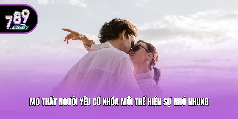 Mơ thấy người yêu cũ khóa môi thể hiện sự nhớ nhung