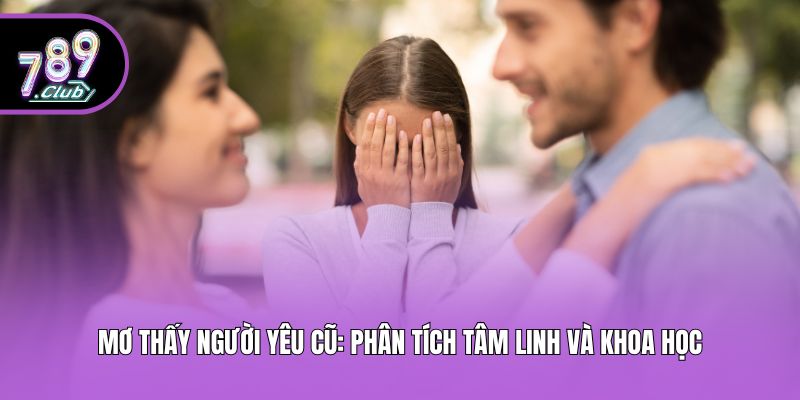 Mơ thấy người yêu cũ: phân tích tâm linh và khoa học