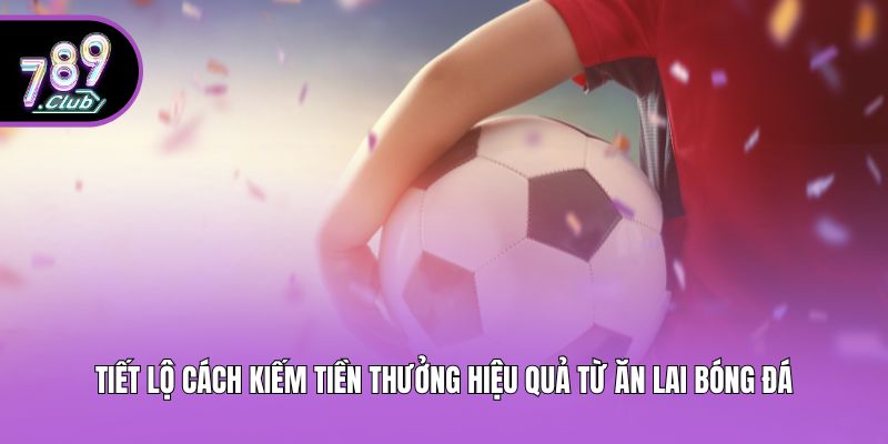 Tiết lộ cách kiếm tiền thưởng hiệu quả từ ăn lai bóng đá