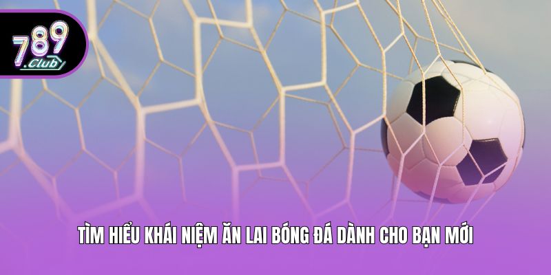 Tìm hiểu khái niệm ăn lai bóng đá dành cho bạn mới