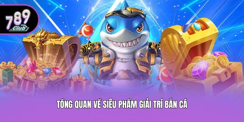 Tổng quan về siêu phẩm giải trí bắn cá