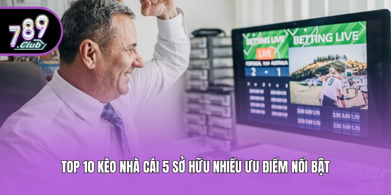 Top 10 kèo nhà cái 5 sở hữu nhiều ưu điểm nổi bật