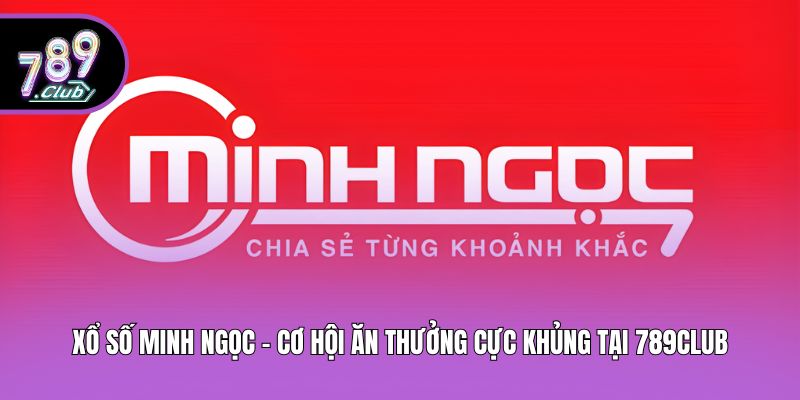Xổ Số Minh Ngọc - Cơ Hội Ăn Thưởng Cực Khủng Tại 789club